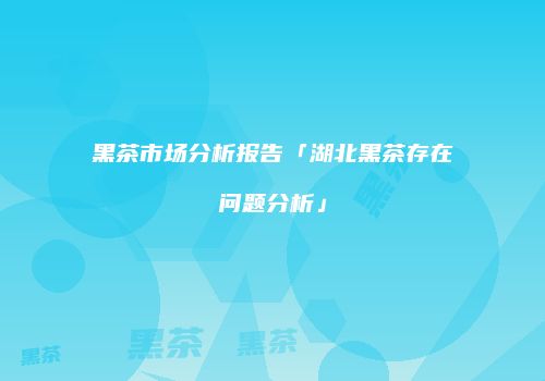 黑茶市场分析报告「湖北黑茶存在问题分析」