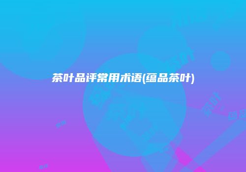 茶叶品评常用术语(蕴品茶叶)