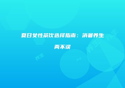 夏日女性茶饮选择指南：消暑养生两不误