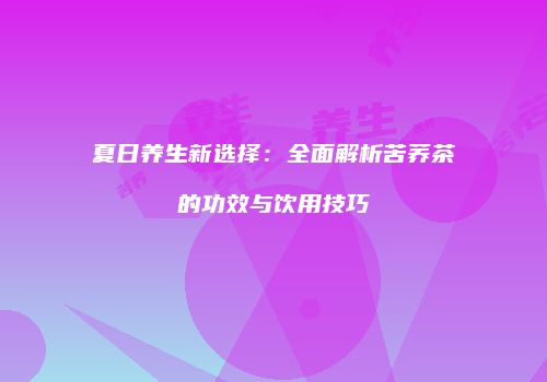 夏日养生新选择：全面解析苦荞茶的功效与饮用技巧