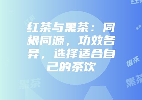 红茶与黑茶：同根同源，功效各异，选择适合自己的茶饮