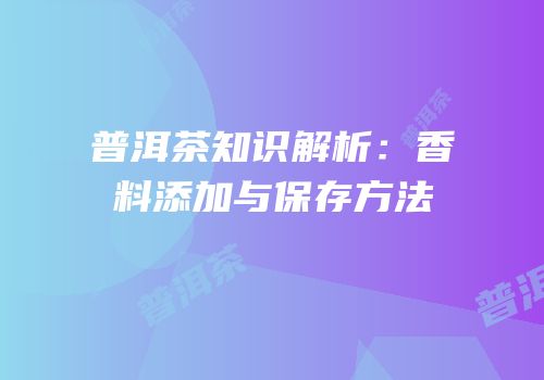 普洱茶知识解析：香料添加与保存方法