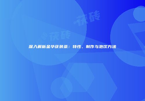 深入解析金华茯砖茶：特性、制作与泡饮方法