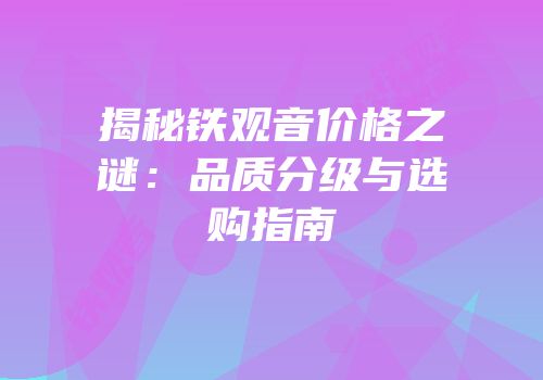 揭秘铁观音价格之谜：品质分级与选购指南