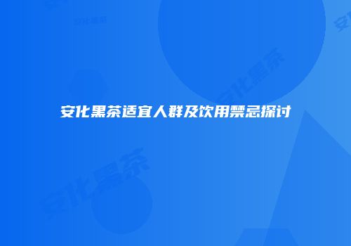 安化黑茶适宜人群及饮用禁忌探讨