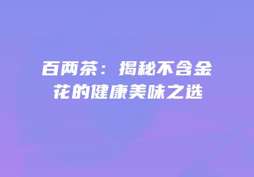 百两茶：揭秘不含金花的健康美味之选