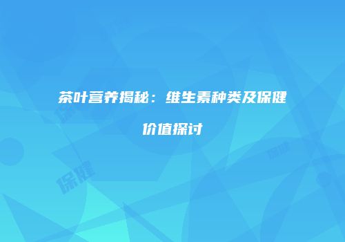 茶叶营养揭秘：维生素种类及保健价值探讨