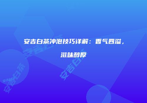 安吉白茶冲泡技巧详解：香气四溢，滋味醇厚