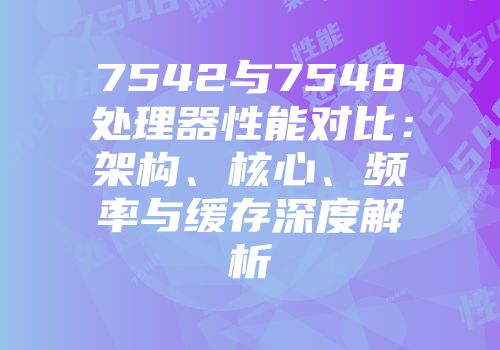 7542与7548处理器性能对比：架构、核心、频率与缓存深度解析