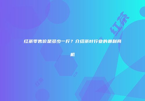 红茶零售价是多少一斤？介绍茶叶行业的暴利商机