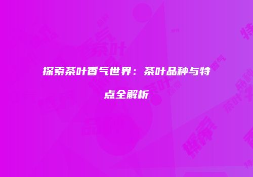探索茶叶香气世界：茶叶品种与特点全解析