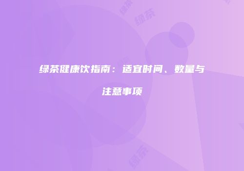 绿茶健康饮指南：适宜时间、数量与注意事项