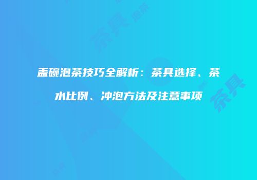 盖碗泡茶技巧全解析：茶具选择、茶水比例、冲泡方法及注意事项