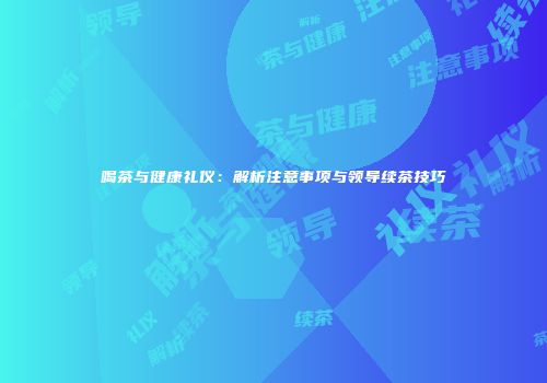 喝茶与健康礼仪：解析注意事项与领导续茶技巧
