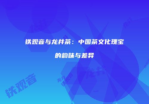 铁观音与龙井茶：中国茶文化瑰宝的韵味与差异