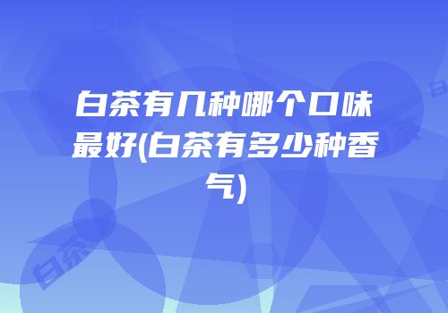 白茶有几种哪个口味最好(白茶有多少种香气)