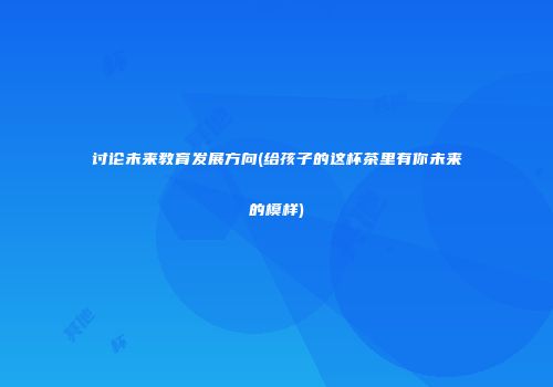 讨论未来教育发展方向(给孩子的这杯茶里有你未来的模样)