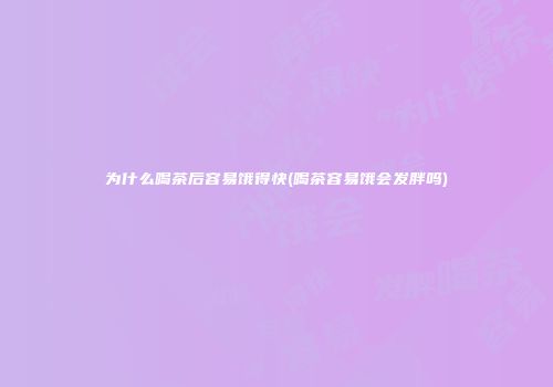 为什么喝茶后容易饿得快(喝茶容易饿会发胖吗)
