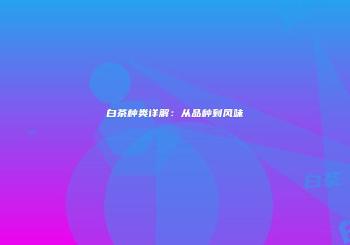 白茶种类详解：从品种到风味