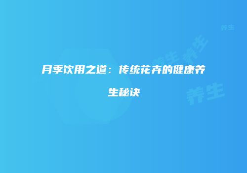 月季饮用之道：传统花卉的健康养生秘诀