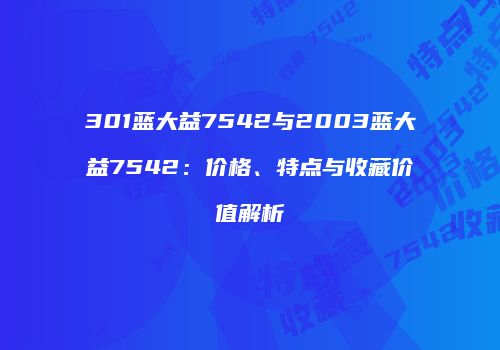 301蓝大益7542与2003蓝大益7542：价格、特点与收藏价值解析