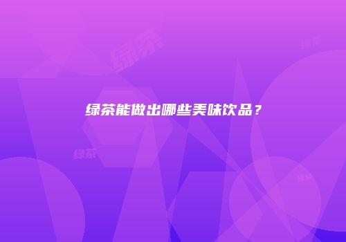 绿茶能做出哪些美味饮品？