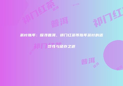 茶叶陈年：探寻普洱、祁门红茶等陈年茶叶的适饮性与储存之道