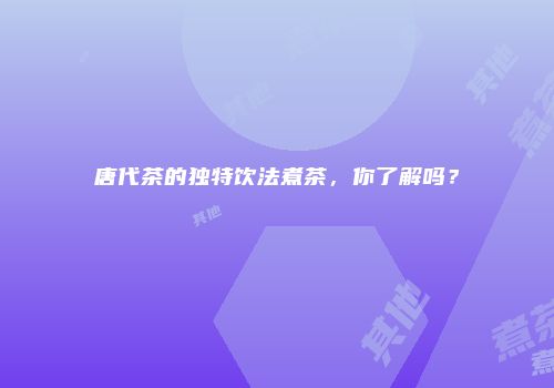 唐代茶的独特饮法煮茶，你了解吗？