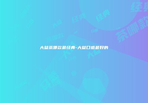 大益茶哪款最经典-大益口感最好的