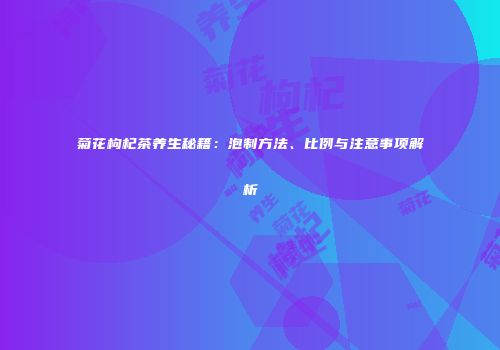 菊花枸杞茶养生秘籍：泡制方法、比例与注意事项解析