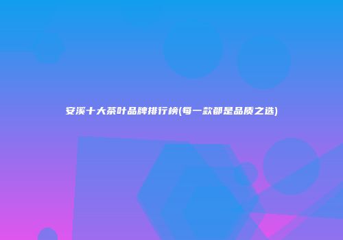 安溪十大茶叶品牌排行榜(每一款都是品质之选)