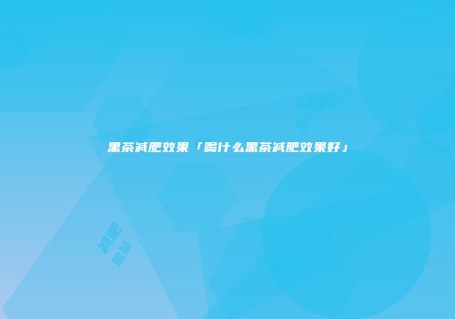 黑茶减肥效果「喝什么黑茶减肥效果好」