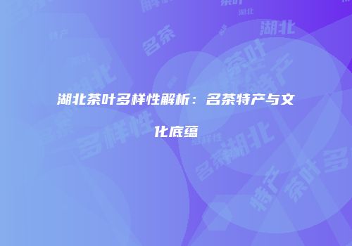 湖北茶叶多样性解析：名茶特产与文化底蕴