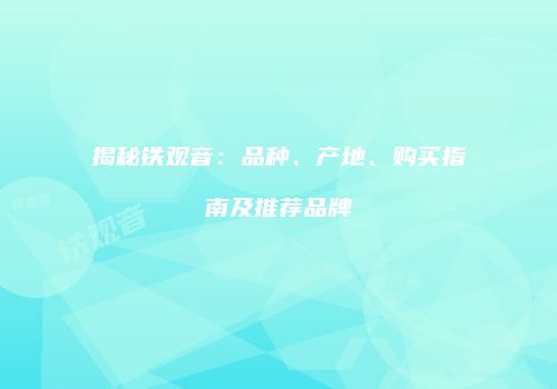 揭秘铁观音：品种、产地、购买指南及推荐品牌