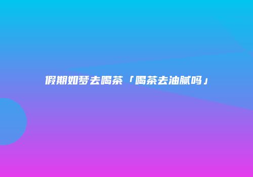 假期如梦去喝茶「喝茶去油腻吗」