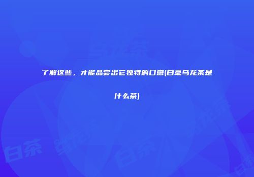 了解这些，才能品尝出它独特的口感(白毫乌龙茶是什么茶)