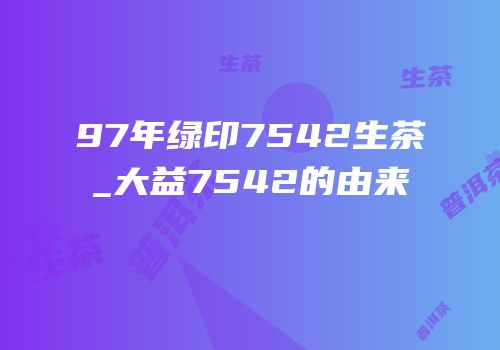 97年绿印7542生茶_大益7542的由来