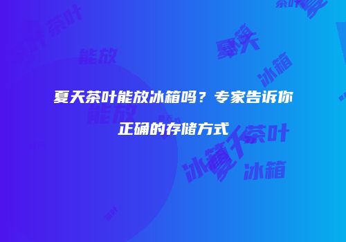 夏天茶叶能放冰箱吗？专家告诉你正确的存储方式