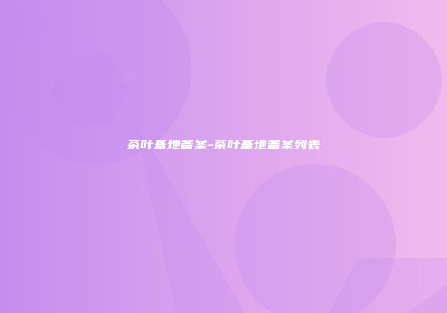 茶叶基地备案-茶叶基地备案列表