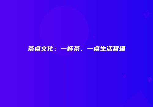 茶桌文化：一杯茶，一桌生活哲理