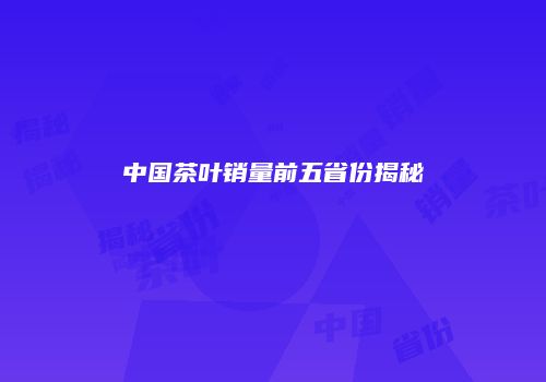 中国茶叶销量前五省份揭秘