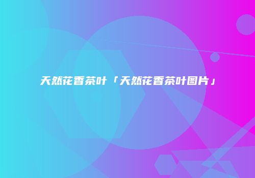 天然花香茶叶「天然花香茶叶图片」