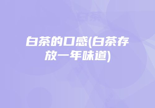 白茶的口感(白茶存放一年味道)