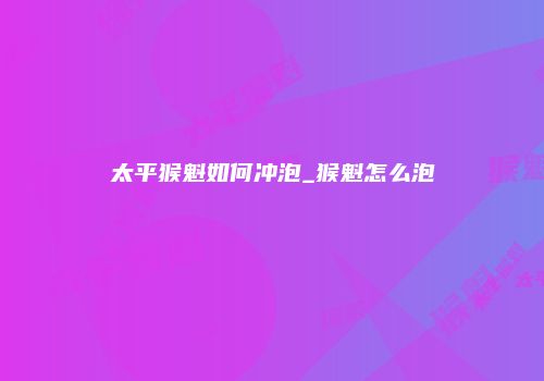 太平猴魁如何冲泡_猴魁怎么泡
