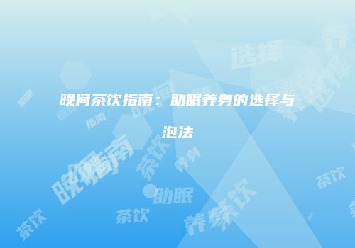 晚间茶饮指南：助眠养身的选择与泡法