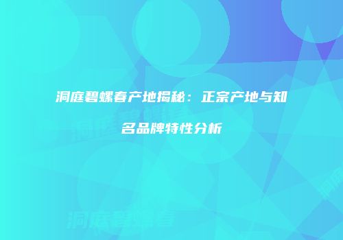 洞庭碧螺春产地揭秘：正宗产地与知名品牌特性分析