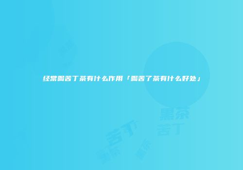 经常喝苦丁茶有什么作用「喝苦了茶有什么好处」