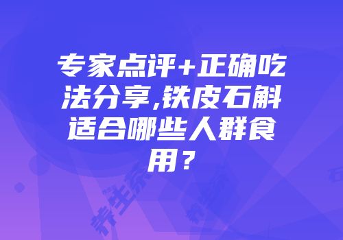 专家点评+正确吃法分享,铁皮石斛适合哪些人群食用？