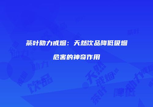 茶叶助力戒烟：天然饮品降低吸烟危害的神奇作用