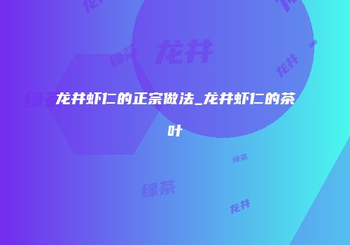 龙井虾仁的正宗做法_龙井虾仁的茶叶